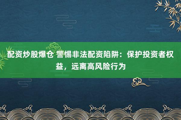 配资炒股爆仓 警惕非法配资陷阱：保护投资者权益，远离高风险行为