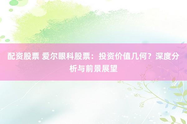 配资股票 爱尔眼科股票：投资价值几何？深度分析与前景展望
