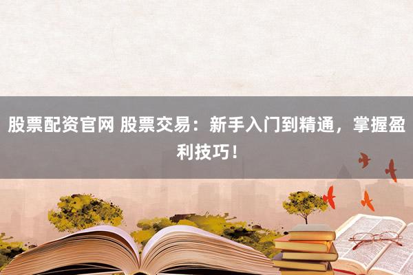 股票配资官网 股票交易：新手入门到精通，掌握盈利技巧！