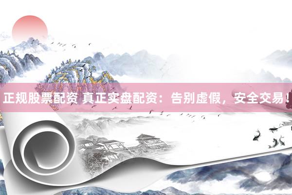 正规股票配资 真正实盘配资：告别虚假，安全交易！