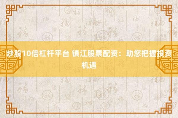 炒股10倍杠杆平台 镇江股票配资：助您把握投资机遇