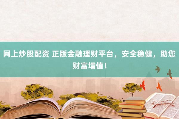 网上炒股配资 正版金融理财平台，安全稳健，助您财富增值！