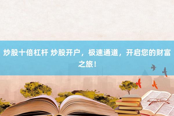炒股十倍杠杆 炒股开户，极速通道，开启您的财富之旅！