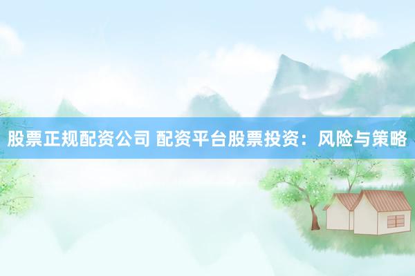 股票正规配资公司 配资平台股票投资：风险与策略