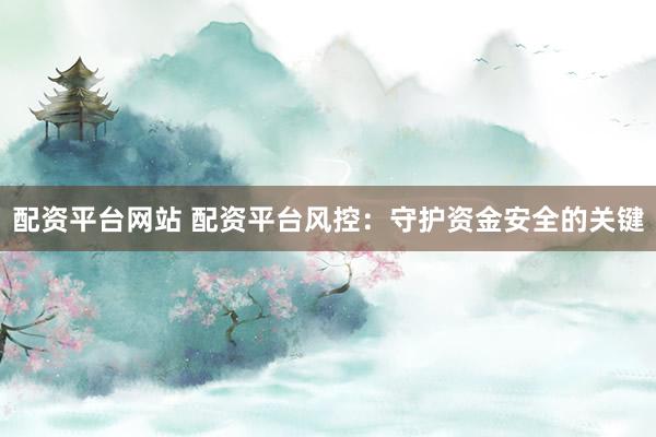 配资平台网站 配资平台风控：守护资金安全的关键