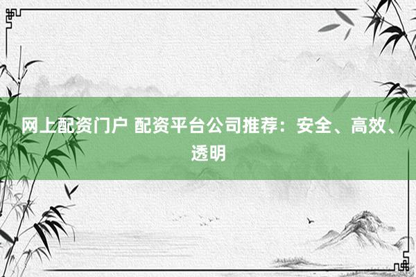 网上配资门户 配资平台公司推荐：安全、高效、透明