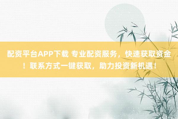 配资平台APP下载 专业配资服务，快速获取资金！联系方式一键获取，助力投资新机遇！