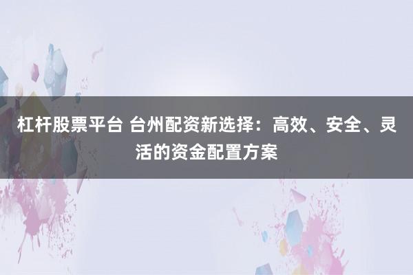 杠杆股票平台 台州配资新选择：高效、安全、灵活的资金配置方案