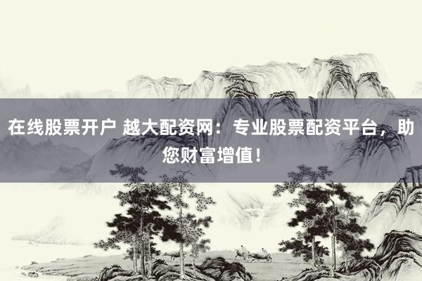 在线股票开户 越大配资网：专业股票配资平台，助您财富增值！