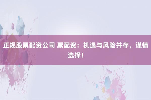 正规股票配资公司 票配资：机遇与风险并存，谨慎选择！