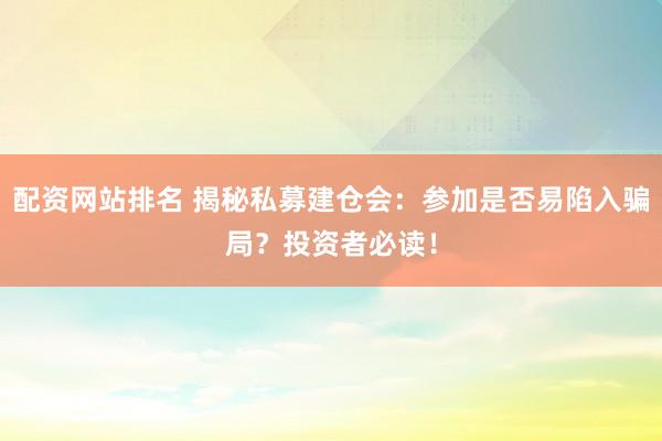 配资网站排名 揭秘私募建仓会：参加是否易陷入骗局？投资者必读！