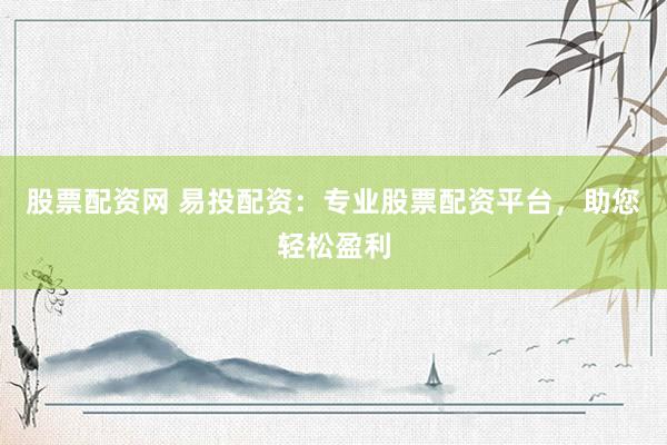 股票配资网 易投配资：专业股票配资平台，助您轻松盈利