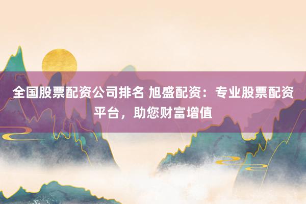 全国股票配资公司排名 旭盛配资：专业股票配资平台，助您财富增值