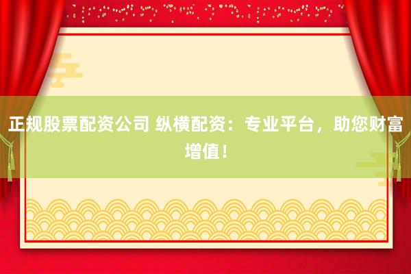正规股票配资公司 纵横配资：专业平台，助您财富增值！