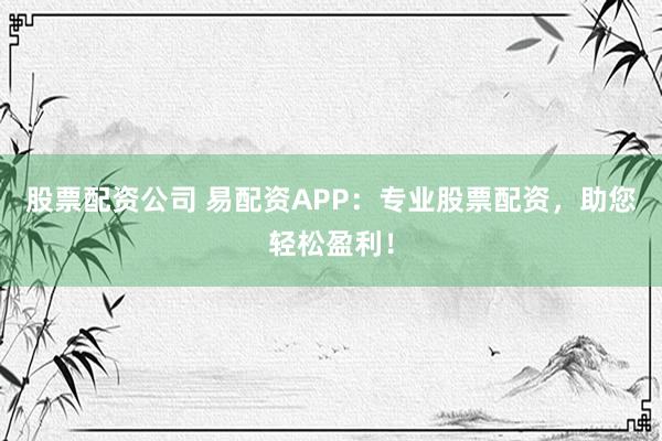 股票配资公司 易配资APP：专业股票配资，助您轻松盈利！