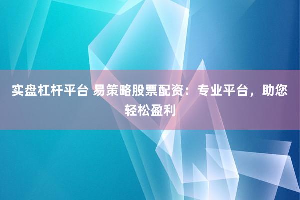 实盘杠杆平台 易策略股票配资：专业平台，助您轻松盈利