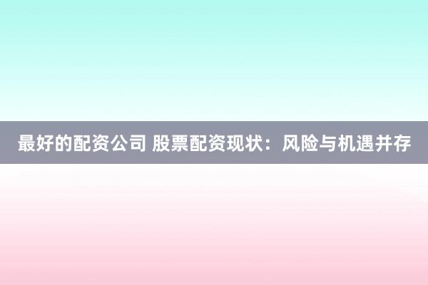 最好的配资公司 股票配资现状：风险与机遇并存