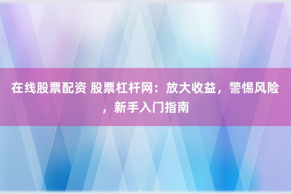 在线股票配资 股票杠杆网：放大收益，警惕风险，新手入门指南