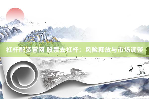 杠杆配资官网 股票去杠杆：风险释放与市场调整