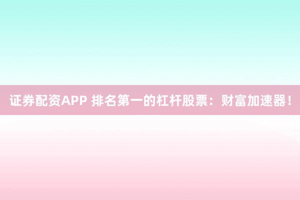 证券配资APP 排名第一的杠杆股票：财富加速器！