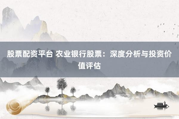 股票配资平台 农业银行股票：深度分析与投资价值评估