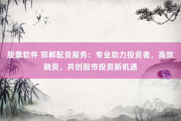 股票软件 邯郸配资服务：专业助力投资者，高效融资，共创股市投资新机遇
