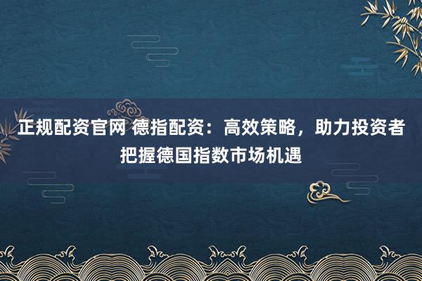 正规配资官网 德指配资：高效策略，助力投资者把握德国指数市场机遇