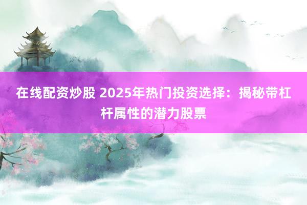 在线配资炒股 2025年热门投资选择：揭秘带杠杆属性的潜力股票