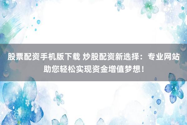 股票配资手机版下载 炒股配资新选择：专业网站助您轻松实现资金增值梦想！