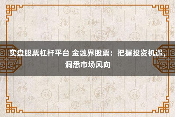 实盘股票杠杆平台 金融界股票：把握投资机遇，洞悉市场风向