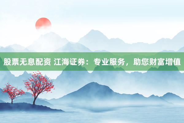 股票无息配资 江海证券：专业服务，助您财富增值