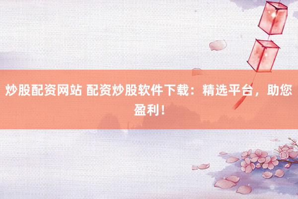 炒股配资网站 配资炒股软件下载：精选平台，助您盈利！