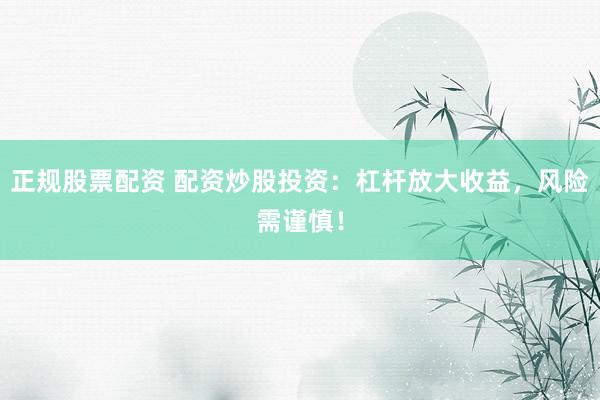 正规股票配资 配资炒股投资：杠杆放大收益，风险需谨慎！