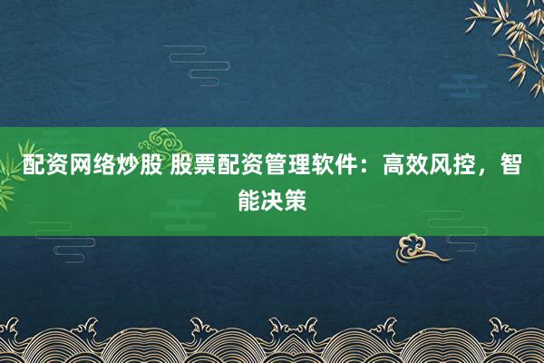 配资网络炒股 股票配资管理软件：高效风控，智能决策