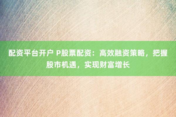 配资平台开户 P股票配资：高效融资策略，把握股市机遇，实现财富增长