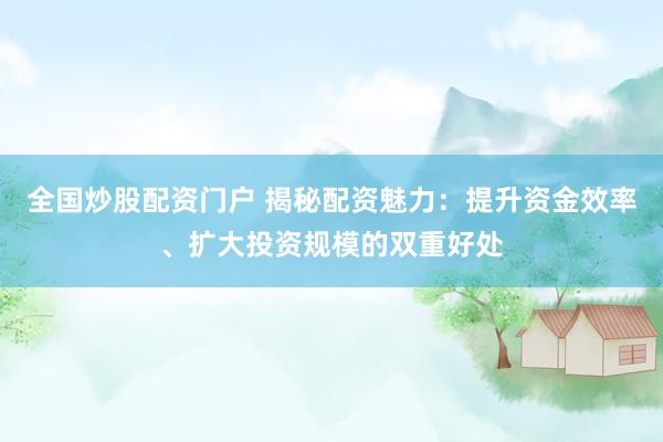 全国炒股配资门户 揭秘配资魅力：提升资金效率、扩大投资规模的双重好处