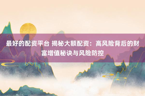 最好的配资平台 揭秘大额配资：高风险背后的财富增值秘诀与风险防控