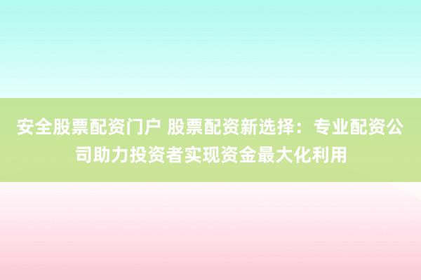 安全股票配资门户 股票配资新选择：专业配资公司助力投资者实现资金最大化利用