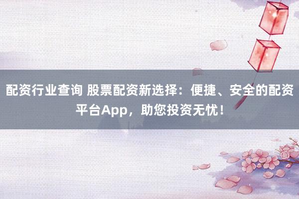 配资行业查询 股票配资新选择：便捷、安全的配资平台App，助您投资无忧！