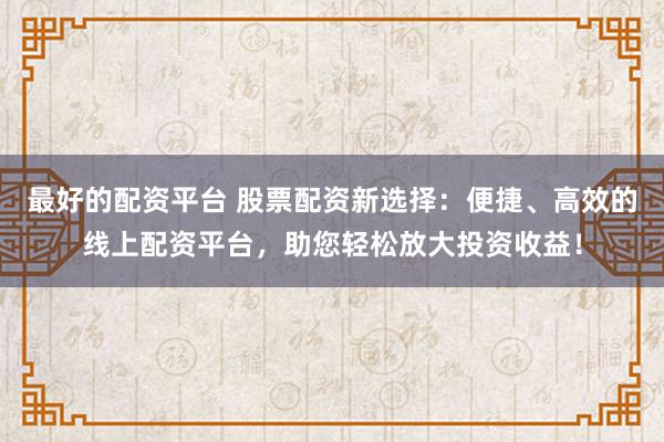 最好的配资平台 股票配资新选择：便捷、高效的线上配资平台，助您轻松放大投资收益！