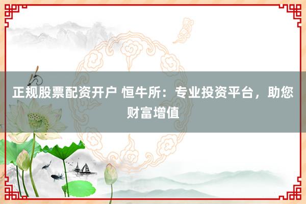正规股票配资开户 恒牛所：专业投资平台，助您财富增值