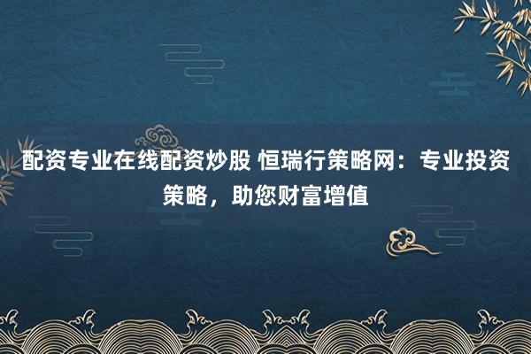 配资专业在线配资炒股 恒瑞行策略网：专业投资策略，助您财富增值