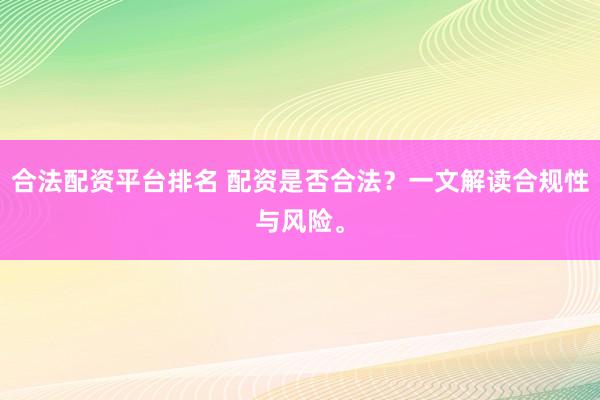 合法配资平台排名 配资是否合法？一文解读合规性与风险。