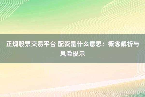 正规股票交易平台 配资是什么意思：概念解析与风险提示