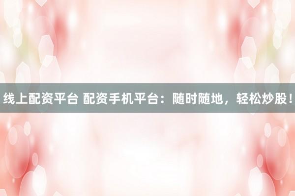 线上配资平台 配资手机平台：随时随地，轻松炒股！
