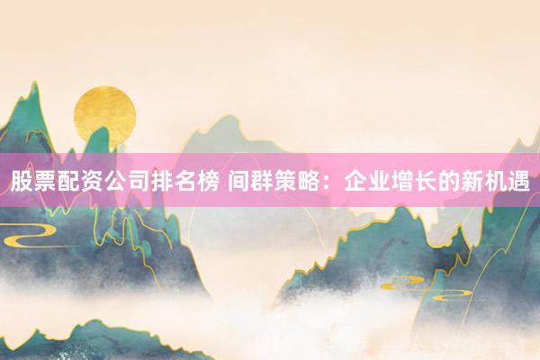 股票配资公司排名榜 间群策略：企业增长的新机遇