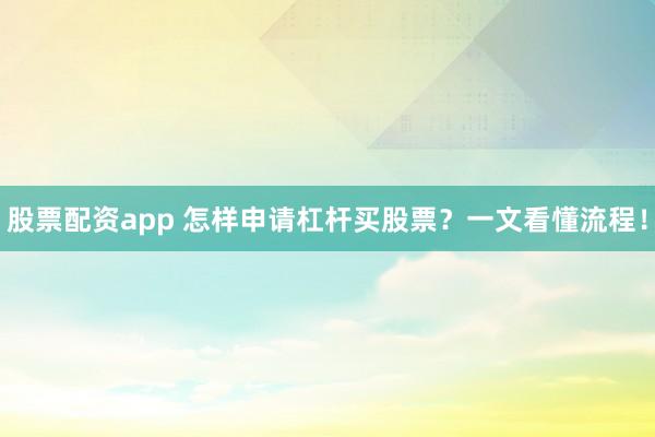 股票配资app 怎样申请杠杆买股票？一文看懂流程！