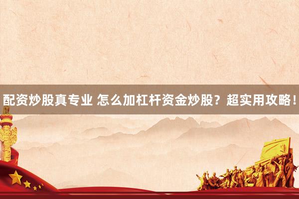 配资炒股真专业 怎么加杠杆资金炒股？超实用攻略！