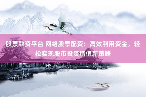 股票融资平台 网络股票配资：高效利用资金，轻松实现股市投资增值新策略