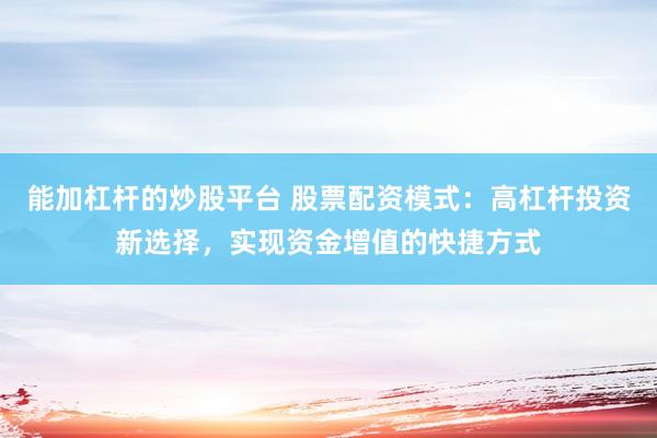 能加杠杆的炒股平台 股票配资模式：高杠杆投资新选择，实现资金增值的快捷方式